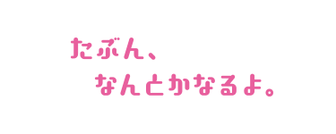 たぶん、なんとかなるよ。