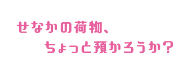 せなかの荷物、ちょっと預かろうか?