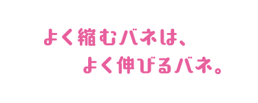 よく縮むバネは、よく伸びるバネ。