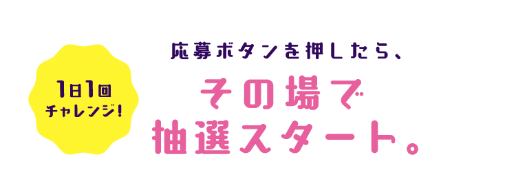 1日1回チャレンジ! 応募したら その場で抽選スタート。