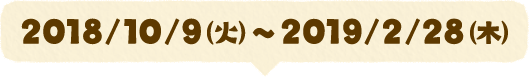 2018/10/9(火)~2019/2/28(木)