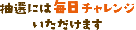 抽選には毎日チャレンジいただけます