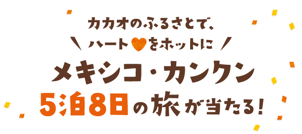 カカオのふるさとでハートをホットに メキシコ・カンクン5泊8日の旅が当たる！
