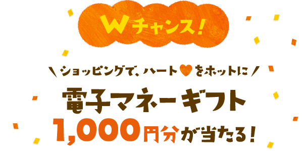 Wチャンス！ショッピングで、ハートをホットに 電子マネーギフト1,000円分が当たる！
