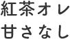 紅茶オレ甘さなし