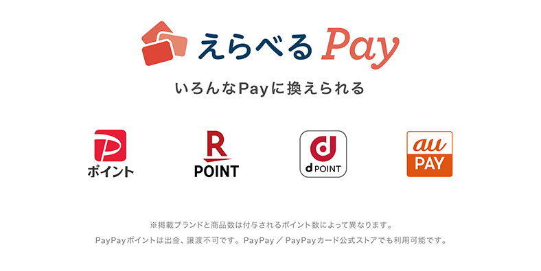 えらべるPay いろんなPayに換えられる PayPayポイント 楽天ポイント dポイント auPAY ※掲載ブランドと商品数は付与されるポイント数によって異なります。※PayPayポイントは出金、譲渡不可です。PayPay／PayPayカード公式ストアでも利用可能です。