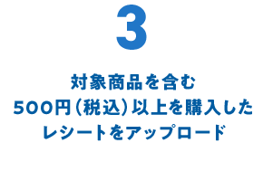 3 対象商品を含む500円（税込）以上の購入したレシートをアップロード