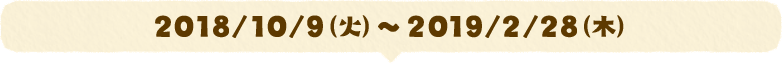 2018/10/9(火)~2019/2/28(木)