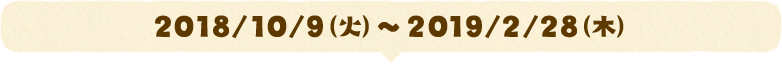 2018/10/9(火)~2019/2/28(木)