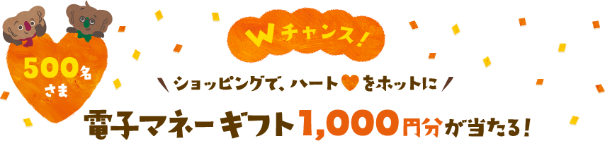 500名さま　Wチャンス！　ショッピングで、ハートをホットに　電子マネーギフト1,000円分が当たる！