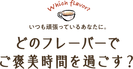 Which flavor? いつも頑張っているあなたに。どのフレーバーでご褒美時間を過ごす？