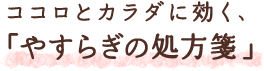 ココロとカラダに効く、「やすらぎの処方箋」