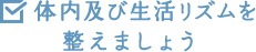 体内及び生活リズムを整えましょう