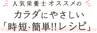 人気栄養士オススメのカラダにやさしい「時短・簡単!!レシピ」