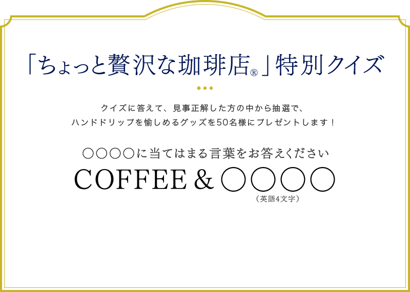 「ちょっと贅沢な珈琲店®️」特別クイ ズクイズに答えて、見事正解した方の中から抽選で、 ハンドドリップを愉しめるグッズを50名様にプレゼントします！