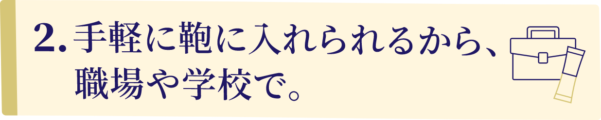2.手軽に鞄に入れられるから、職場や学校で。