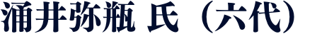 涌井弥瓶 氏（六代）
