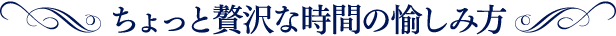 ちょっと贅沢な時間の愉しみ方