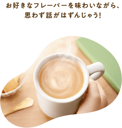 お好きなフレーバーを味わいながら、思わず話がはずんじゃう！