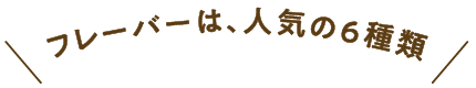 フレーバーは、人気の6種類