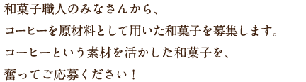 和菓子職人のみなさんから、コーヒーを原材料として用いた新しい創作和菓子を募集。各界のプロの目と舌で審査し、優れた和菓子とその作り手を表彰します。