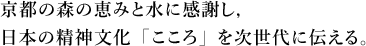 京都の森の恵みと水に感謝し，日本の精神文化「こころ」を次世代に伝える。