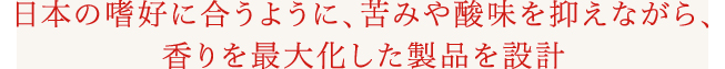 日本の嗜好に合うように、苦みや酸味を抑えながら、香りを最大化した製品を設計