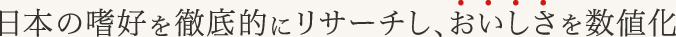 日本の嗜好を徹底的にリサーチし、おいしさを数値化