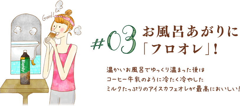 #03お風呂あがりに「フロオレ」!温かいお風呂でゆっくり温まった後はコーヒー牛乳のように冷たく冷やしたミルクたっぷりのアイスカフェオレが最高においしい！