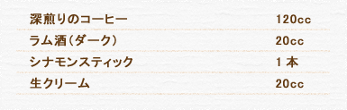 深煎りのコーヒー 120cc ラム酒（ダーク） 20cc シナモンスティック 1本 生クリーム 20cc