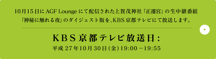 10月15日にAGF Loungeにて配信された上賀茂神社「正遷宮」の生中継番組「神秘に触れる夜」のダイジェスト版を、KBS京都テレビにて放送します。KBS京都テレビ放送日:平成27年10月30日(金) 19:00 - 19:55