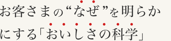 お客さまの“なぜ”を明らか にする「おいしさの科学」