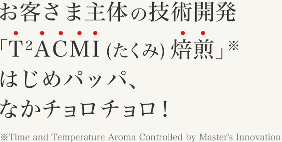 お客さま主体の技術開発 「T2ACMI(たくみ)焙煎」※ はじめパッパ、 なかチョロチョロ！ 