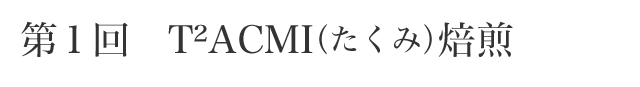 第1回　T²ACMI（たくみ）焙煎