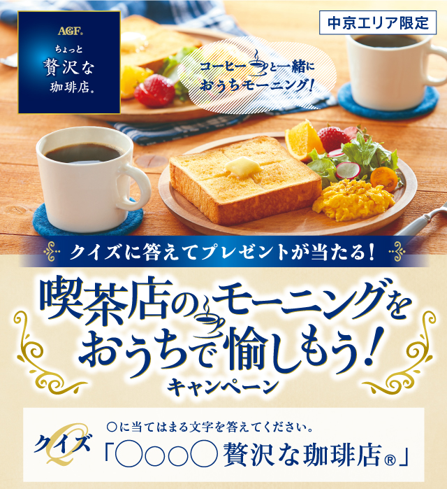 ＡＧＦ<sub>®</sub> ちょっと贅沢な珈琲店<sub>®</sub> 中京エリア限定 コーヒーと一緒におうちモーニング！ クイズに答えてプレゼントが当たる！ 喫茶店のモーニングをおうちで愉しもう！ キャンペーン クイズ ◯に当てはまる文字を答えてください。「◯◯◯◯贅沢な珈琲店<sub>®</sub>」