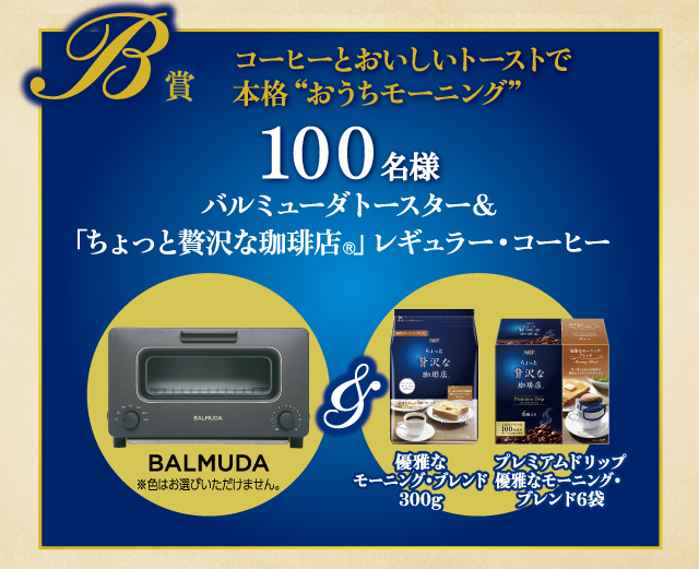 B賞 コーヒーとおいしいトーストで本格 "おうちモーニング" 100名様 バルミューダトースター&「ちょっと贅沢な珈琲店<sub>®</sub>」レギューラー・コーヒー BALMUDA※色はお選びいただけません。 優雅なモーニング・ブレンド300g プレミアムドリップ優雅なモーニング・ブレンド6袋