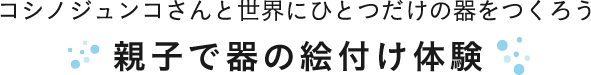 コシノジュンコさんと世界にひとつだけの器をつくろう 親子で器の絵付け体験