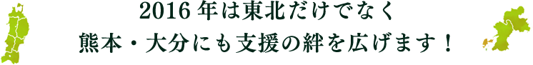 2016年は東北だけでなく熊本・大分にも支援の絆を広げます！