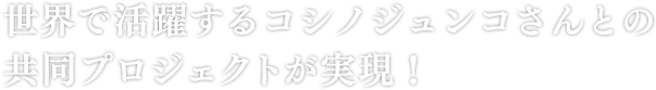 世界で活躍するコシノジュンコさんとの共同プロジェクトが実現！