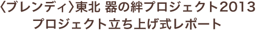 〈ブレンディ〉 東北 器の絆プロジェクト2013プロジェクト立ち上げ式レポート