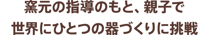 窯元の指導のもと、親子で世界にひとつの器づくりに挑戦