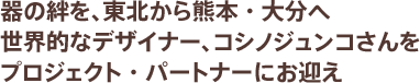 器の絆を、東北から熊本・大分へ世界的なデザイナー、コシノジュンコさんをプロジェクト・パートナーにお迎え