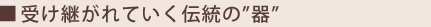 受け継がれていく伝統の"器"