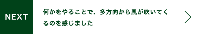 NEXT 何かをやることで、多方向から風が吹いてくるのを感じました