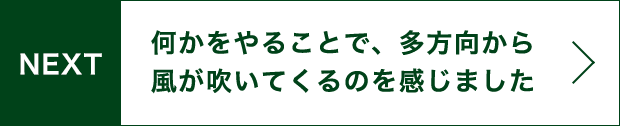 NEXT 何かをやることで、多方向から風が吹いてくるのを感じました