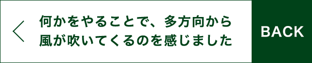 BACK 何かをやることで、多方向から風が吹いてくるのを感じました