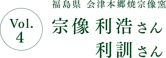 Vol.4 福島県 会津本郷焼宗像窯 宗像 利浩さん 利訓さん