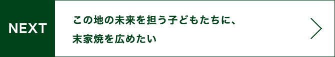 NEXT この地の未来を担う子どもたちに、末家焼を広めたい