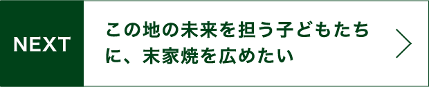 NEXT この地の未来を担う子どもたちに、末家焼を広めたい