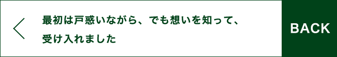 BACK 最初は戸惑いながら、でも想いを知って、受け入れました